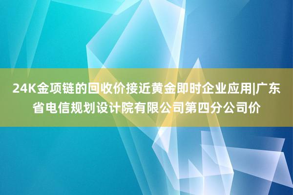 24K金项链的回收价接近黄金即时企业应用|广东省电信规划设计院有限公司第四分公司价
