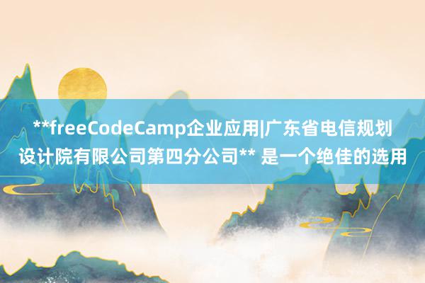 **freeCodeCamp企业应用|广东省电信规划设计院有限公司第四分公司** 是一个绝佳的选用