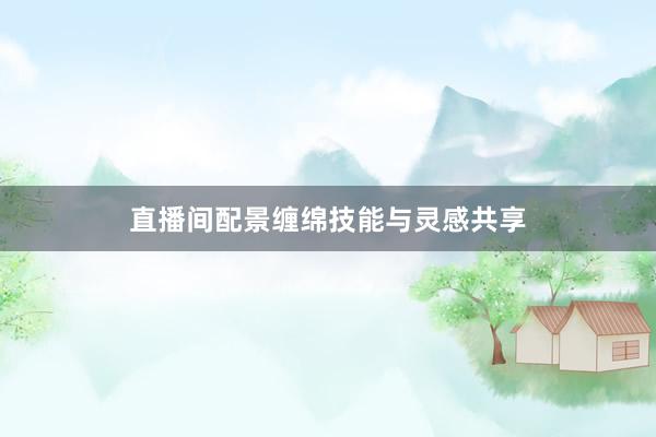 直播间配景缠绵技能与灵感共享