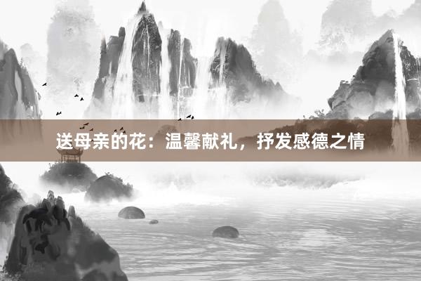 送母亲的花：温馨献礼，抒发感德之情