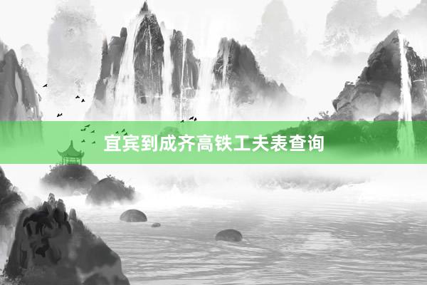 宜宾到成齐高铁工夫表查询