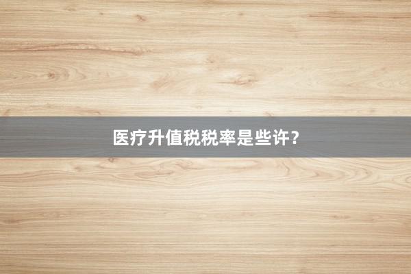 医疗升值税税率是些许？