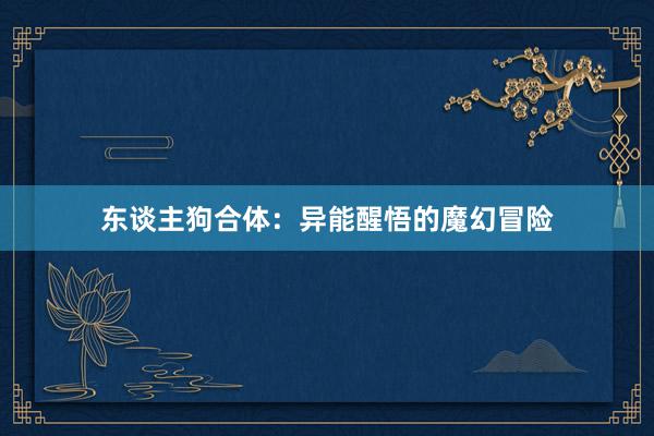 东谈主狗合体：异能醒悟的魔幻冒险